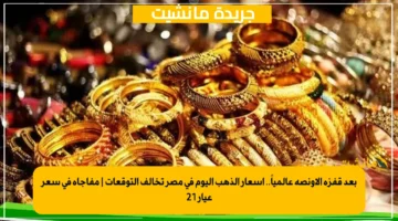 بعد قفزة الأونصة عالمياً.. أسعار الذهب اليوم في مصر تخالف التوقعات | مفاجأة في سعر عيار 21